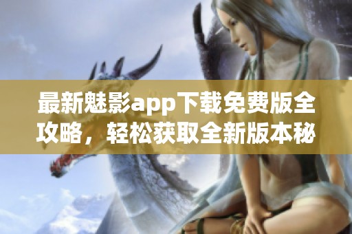 最新魅影app下载免费版全攻略，轻松获取全新版本秘籍