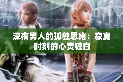 深夜男人的孤独思绪：寂寞时刻的心灵独白