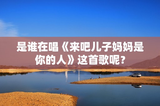 是谁在唱《来吧儿子妈妈是你的人》这首歌呢？