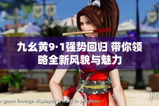 九幺黄9·1强势回归 带你领略全新风貌与魅力
