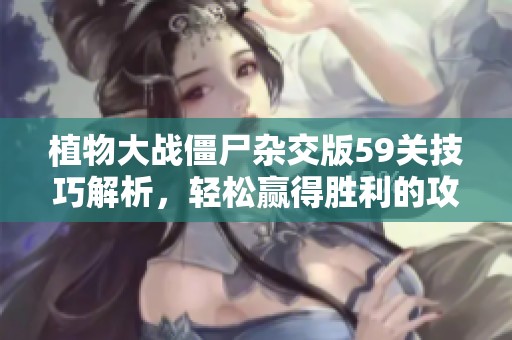 植物大战僵尸杂交版59关技巧解析，轻松赢得胜利的攻略分享
