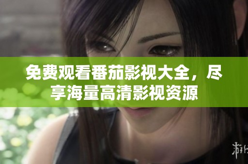 免费观看番茄影视大全，尽享海量高清影视资源