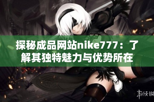 探秘成品网站nike777：了解其独特魅力与优势所在