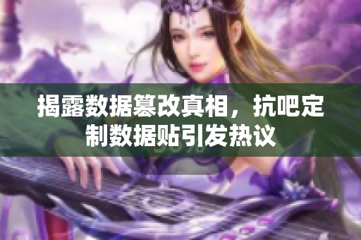 揭露数据篡改真相，抗吧定制数据贴引发热议