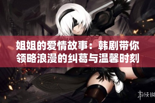 姐姐的爱情故事：韩剧带你领略浪漫的纠葛与温馨时刻