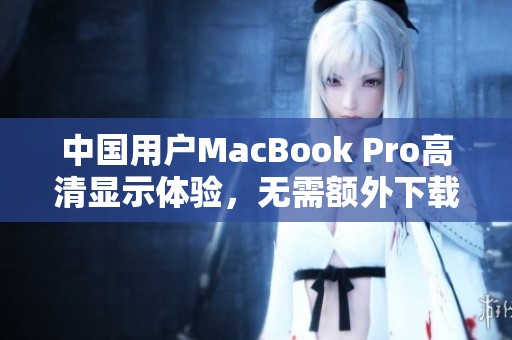 中国用户MacBook Pro高清显示体验，无需额外下载提升效果