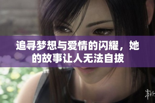 追寻梦想与爱情的闪耀，她的故事让人无法自拔