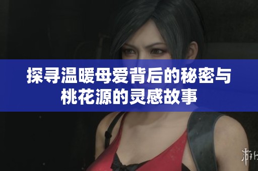 探寻温暖母爱背后的秘密与桃花源的灵感故事