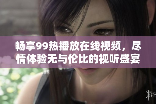 畅享99热播放在线视频，尽情体验无与伦比的视听盛宴