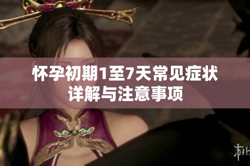 怀孕初期1至7天常见症状详解与注意事项