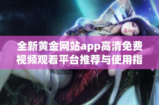 全新黄金网站app高清免费视频观看平台推荐与使用指南