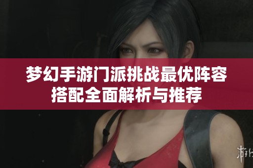 梦幻手游门派挑战最优阵容搭配全面解析与推荐