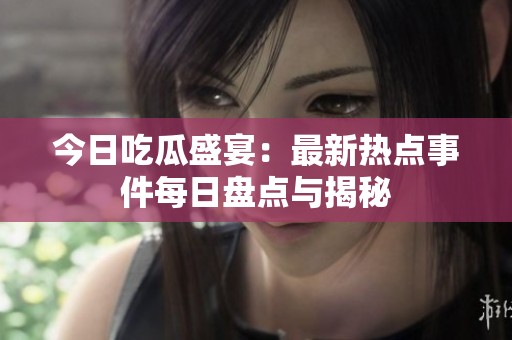 今日吃瓜盛宴：最新热点事件每日盘点与揭秘