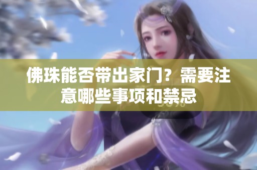 佛珠能否带出家门？需要注意哪些事项和禁忌