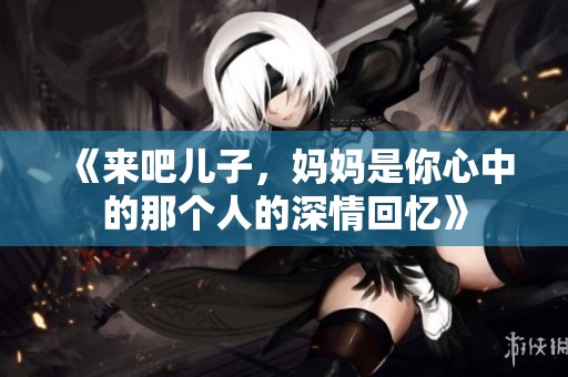 《来吧儿子，妈妈是你心中的那个人的深情回忆》