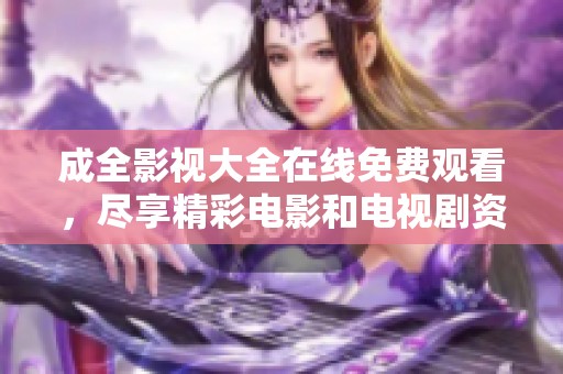 成全影视大全在线免费观看，尽享精彩电影和电视剧资源