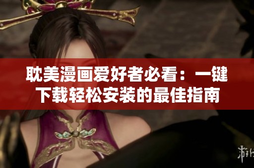 耽美漫画爱好者必看：一键下载轻松安装的最佳指南