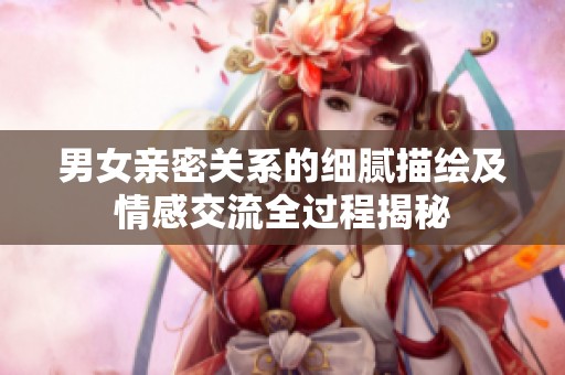男女亲密关系的细腻描绘及情感交流全过程揭秘