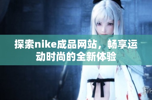 探索nike成品网站，畅享运动时尚的全新体验