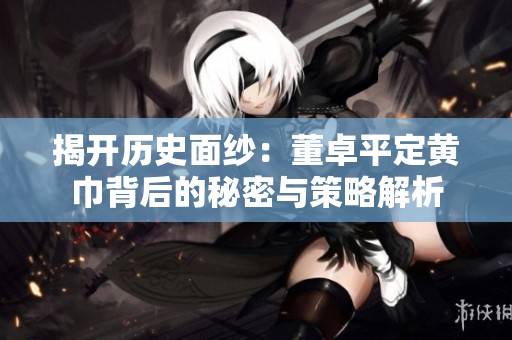 揭开历史面纱：董卓平定黄巾背后的秘密与策略解析