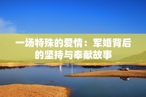 一场特殊的爱情：军婚背后的坚持与奉献故事