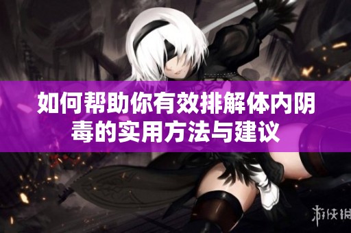 如何帮助你有效排解体内阴毒的实用方法与建议