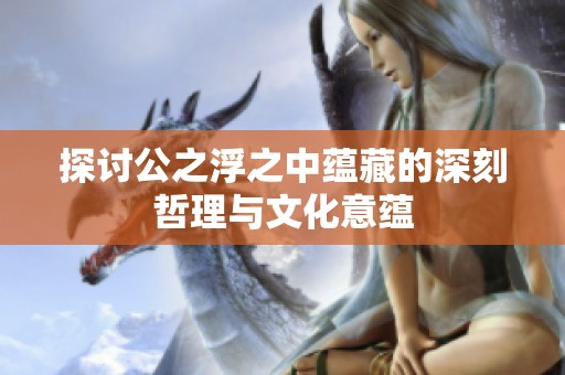 探讨公之浮之中蕴藏的深刻哲理与文化意蕴