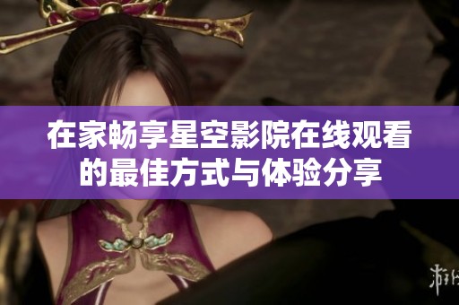 在家畅享星空影院在线观看的最佳方式与体验分享