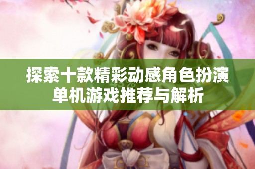 探索十款精彩动感角色扮演单机游戏推荐与解析