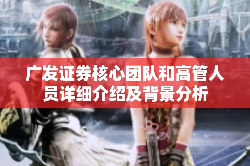 广发证券核心团队和高管人员详细介绍及背景分析