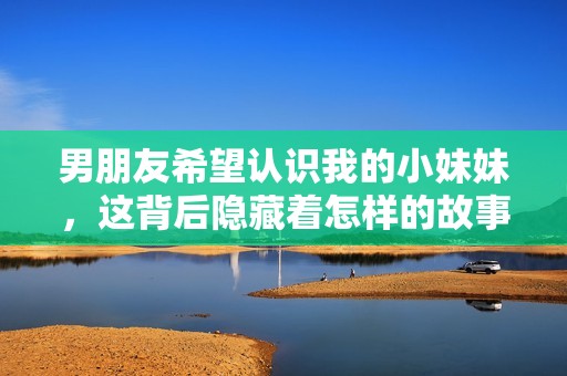 男朋友希望认识我的小妹妹，这背后隐藏着怎样的故事
