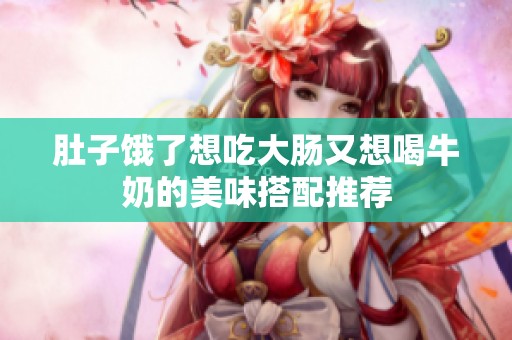 肚子饿了想吃大肠又想喝牛奶的美味搭配推荐