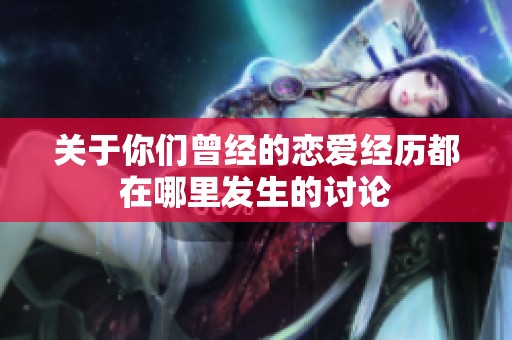 关于你们曾经的恋爱经历都在哪里发生的讨论
