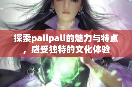 探索palipali的魅力与特点，感受独特的文化体验