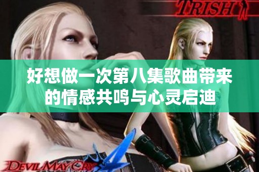 好想做一次第八集歌曲带来的情感共鸣与心灵启迪