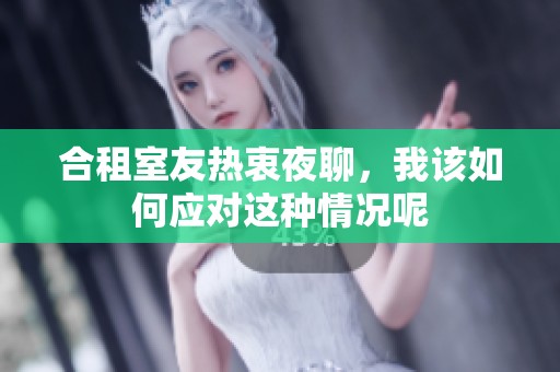 合租室友热衷夜聊，我该如何应对这种情况呢