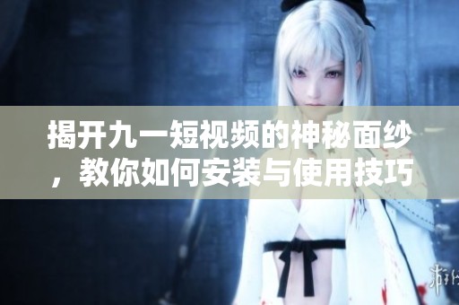 揭开九一短视频的神秘面纱，教你如何安装与使用技巧