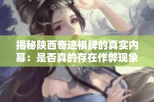 揭秘陕西奇迹棋牌的真实内幕：是否真的存在作弊现象？