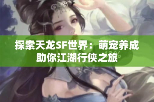 探索天龙SF世界：萌宠养成助你江湖行侠之旅