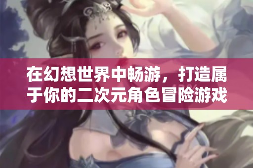 在幻想世界中畅游，打造属于你的二次元角色冒险游戏