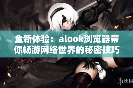 全新体验：alook浏览器带你畅游网络世界的秘密技巧