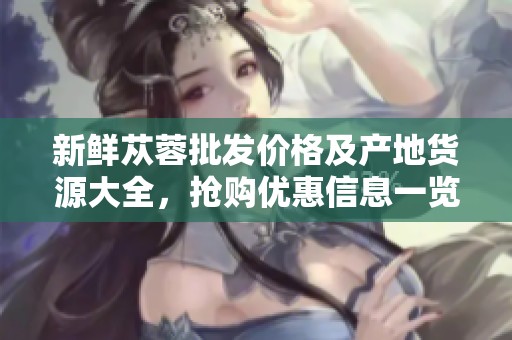 新鲜苁蓉批发价格及产地货源大全，抢购优惠信息一览