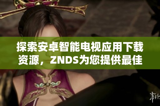 探索安卓智能电视应用下载资源，ZNDS为您提供最佳软件选择