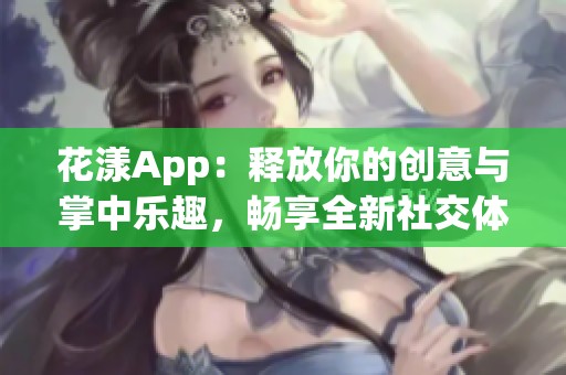 花漾App：释放你的创意与掌中乐趣，畅享全新社交体验