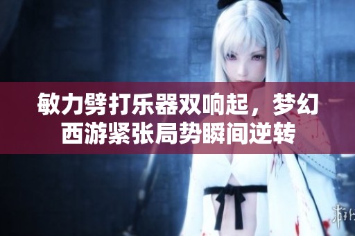 敏力劈打乐器双响起，梦幻西游紧张局势瞬间逆转