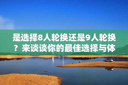 是选择8人轮换还是9人轮换？来谈谈你的最佳选择与体验