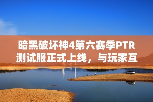 暗黑破坏神4第六赛季PTR测试服正式上线，与玩家互动新体验