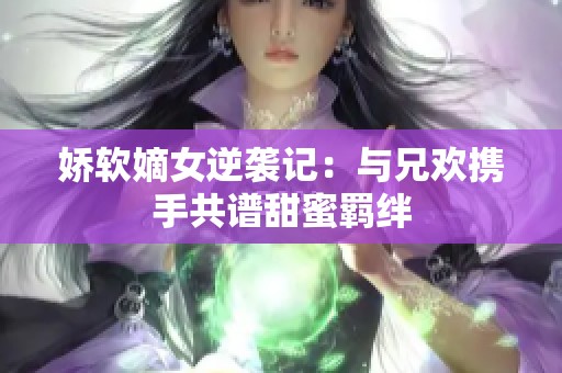 娇软嫡女逆袭记：与兄欢携手共谱甜蜜羁绊