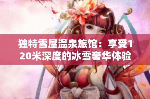 独特雪屋温泉旅馆：享受120米深度的冰雪奢华体验