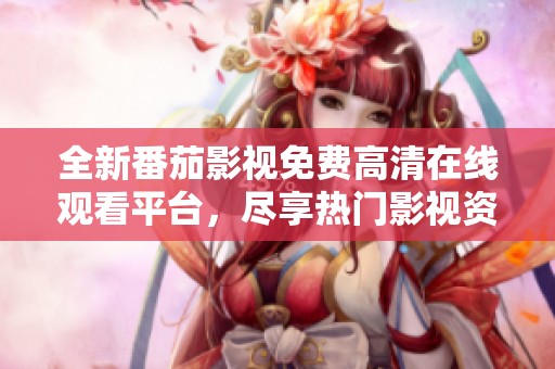 全新番茄影视免费高清在线观看平台，尽享热门影视资源